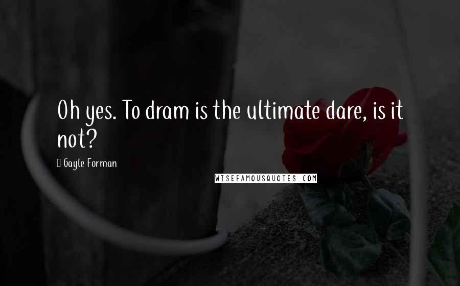 Gayle Forman Quotes: Oh yes. To dram is the ultimate dare, is it not?