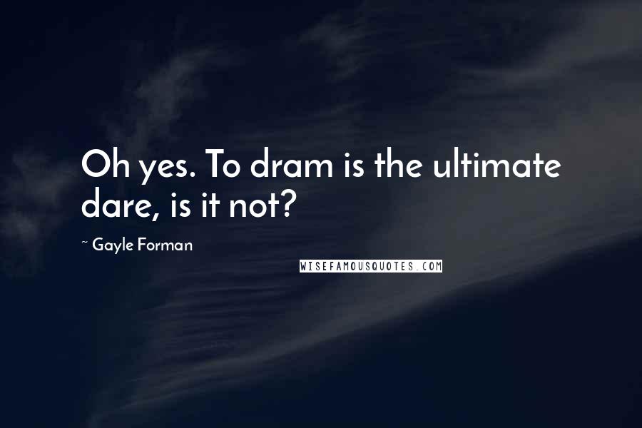 Gayle Forman Quotes: Oh yes. To dram is the ultimate dare, is it not?