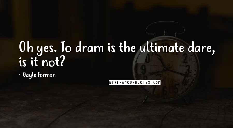 Gayle Forman Quotes: Oh yes. To dram is the ultimate dare, is it not?