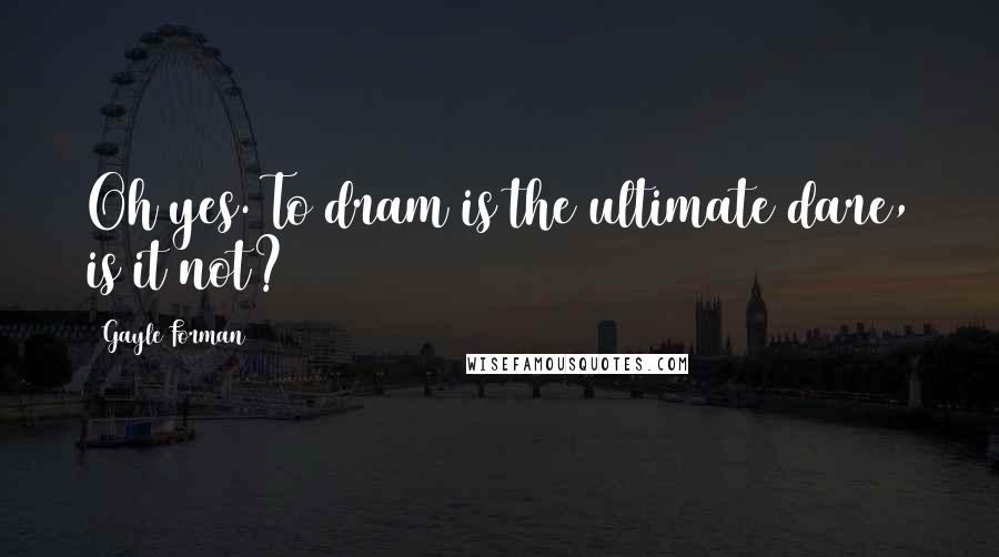 Gayle Forman Quotes: Oh yes. To dram is the ultimate dare, is it not?