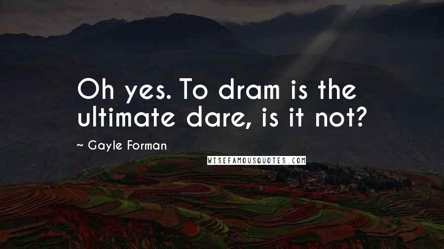 Gayle Forman Quotes: Oh yes. To dram is the ultimate dare, is it not?