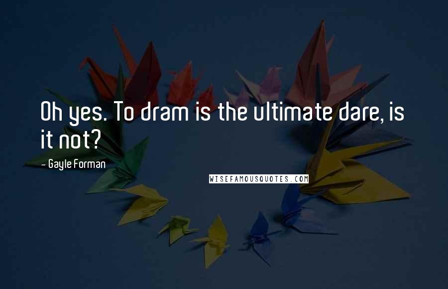 Gayle Forman Quotes: Oh yes. To dram is the ultimate dare, is it not?
