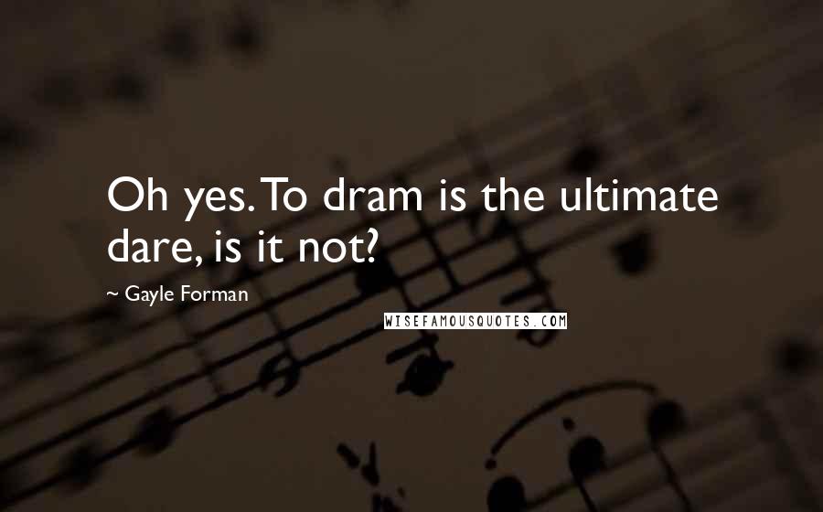 Gayle Forman Quotes: Oh yes. To dram is the ultimate dare, is it not?