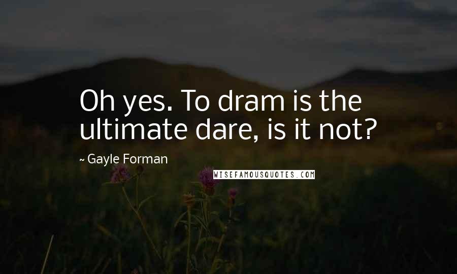 Gayle Forman Quotes: Oh yes. To dram is the ultimate dare, is it not?