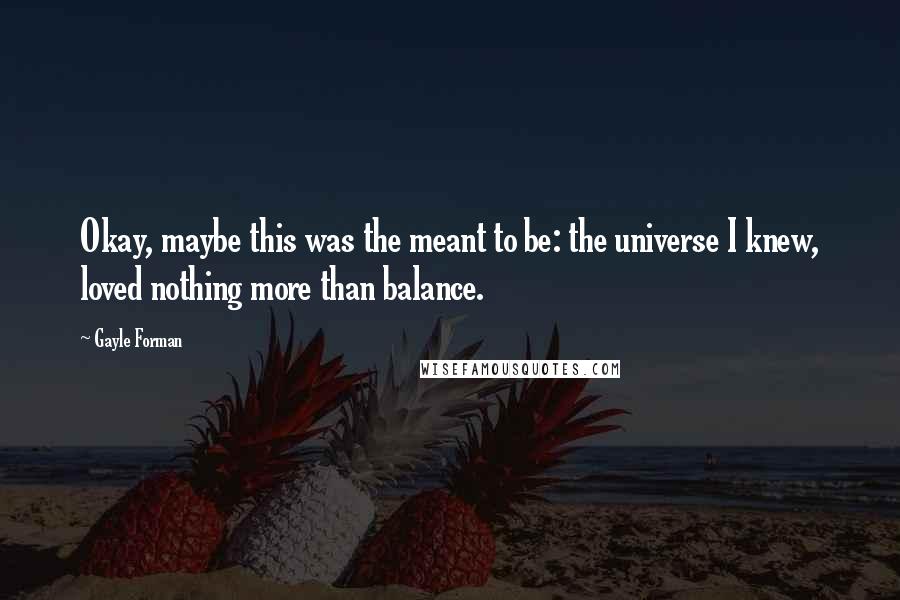 Gayle Forman Quotes: Okay, maybe this was the meant to be: the universe I knew, loved nothing more than balance.