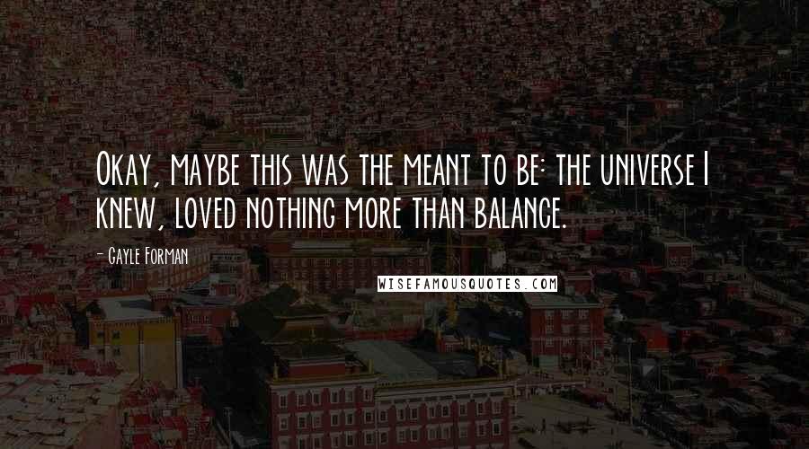 Gayle Forman Quotes: Okay, maybe this was the meant to be: the universe I knew, loved nothing more than balance.