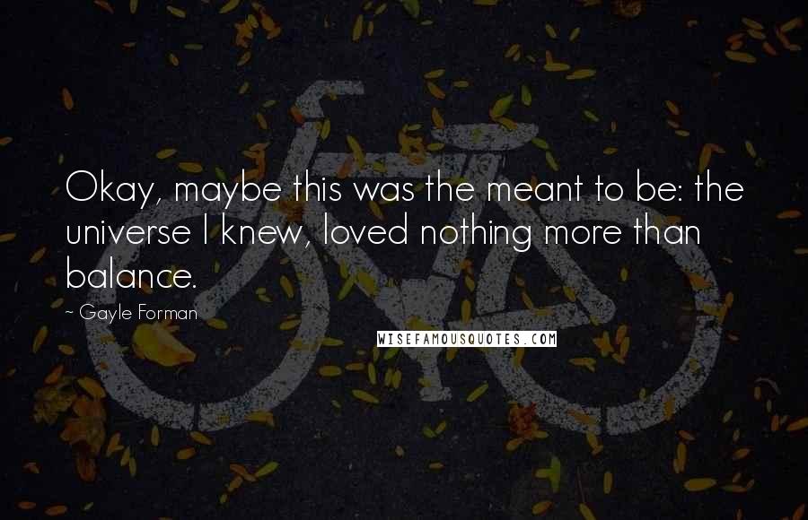 Gayle Forman Quotes: Okay, maybe this was the meant to be: the universe I knew, loved nothing more than balance.