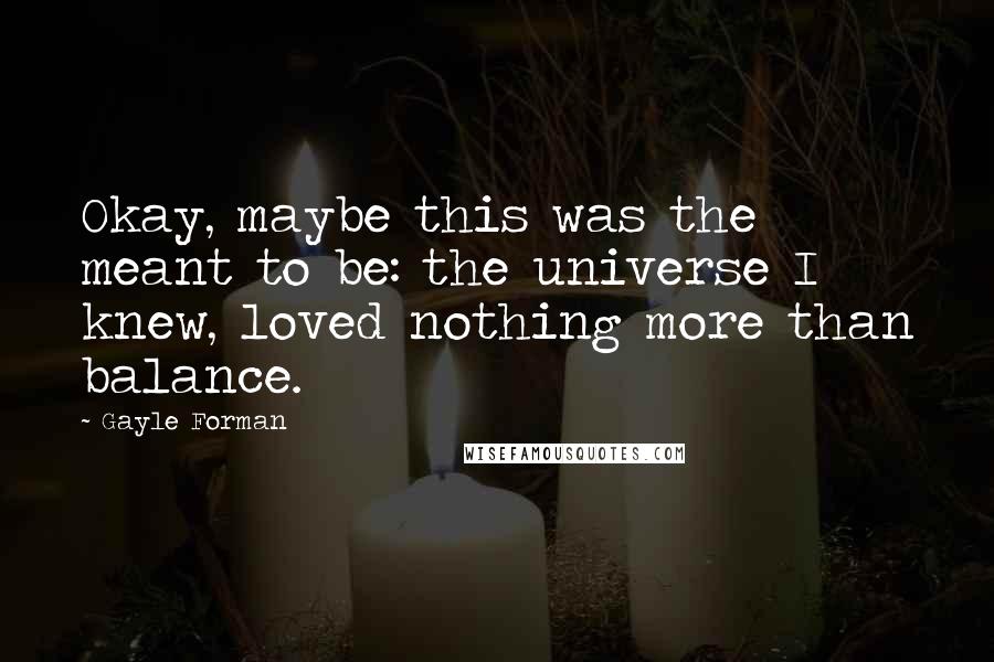 Gayle Forman Quotes: Okay, maybe this was the meant to be: the universe I knew, loved nothing more than balance.