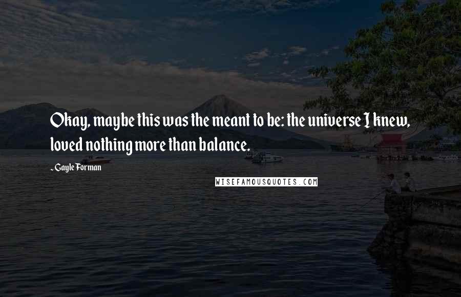 Gayle Forman Quotes: Okay, maybe this was the meant to be: the universe I knew, loved nothing more than balance.