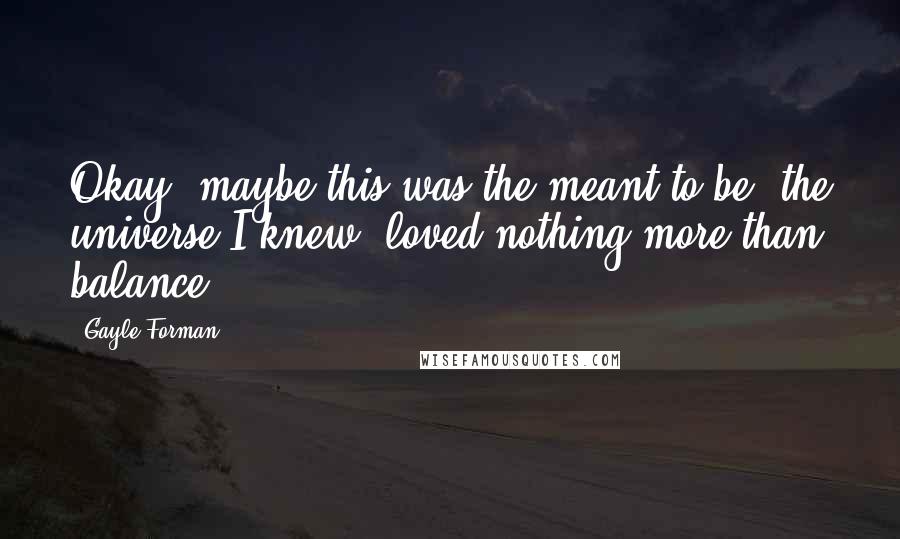 Gayle Forman Quotes: Okay, maybe this was the meant to be: the universe I knew, loved nothing more than balance.