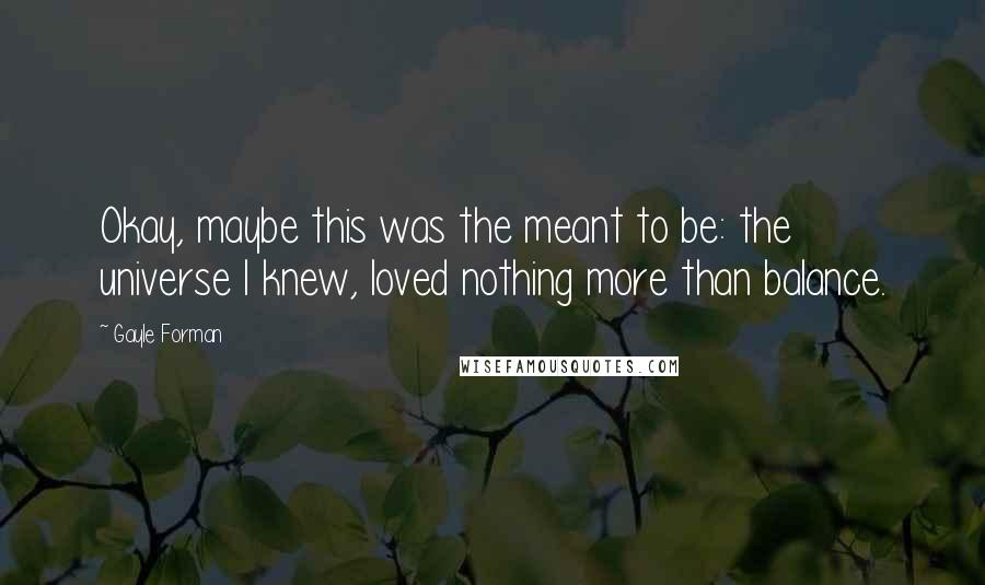 Gayle Forman Quotes: Okay, maybe this was the meant to be: the universe I knew, loved nothing more than balance.