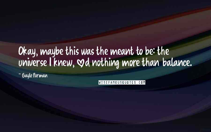 Gayle Forman Quotes: Okay, maybe this was the meant to be: the universe I knew, loved nothing more than balance.