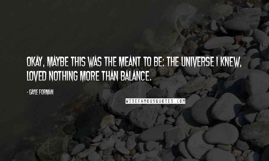 Gayle Forman Quotes: Okay, maybe this was the meant to be: the universe I knew, loved nothing more than balance.