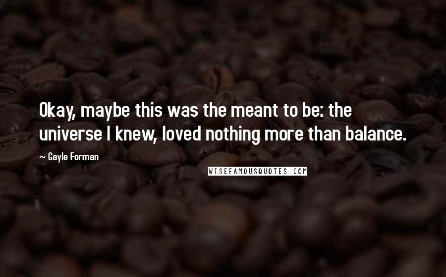 Gayle Forman Quotes: Okay, maybe this was the meant to be: the universe I knew, loved nothing more than balance.