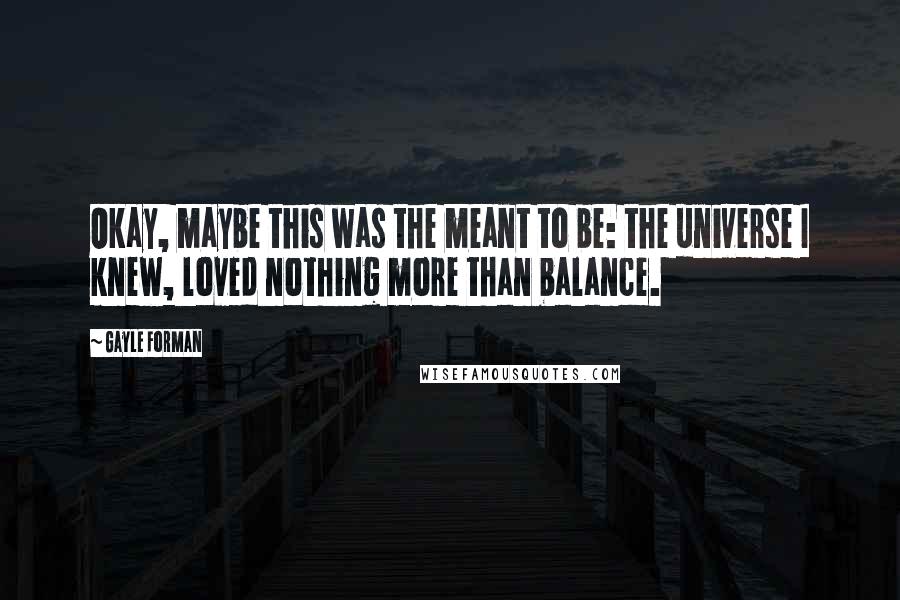 Gayle Forman Quotes: Okay, maybe this was the meant to be: the universe I knew, loved nothing more than balance.