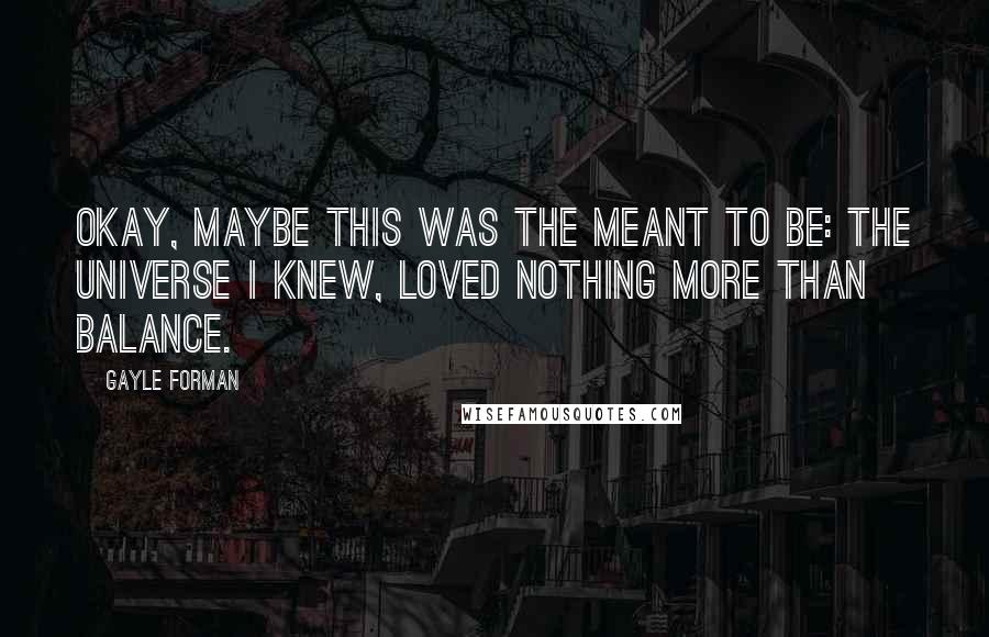 Gayle Forman Quotes: Okay, maybe this was the meant to be: the universe I knew, loved nothing more than balance.