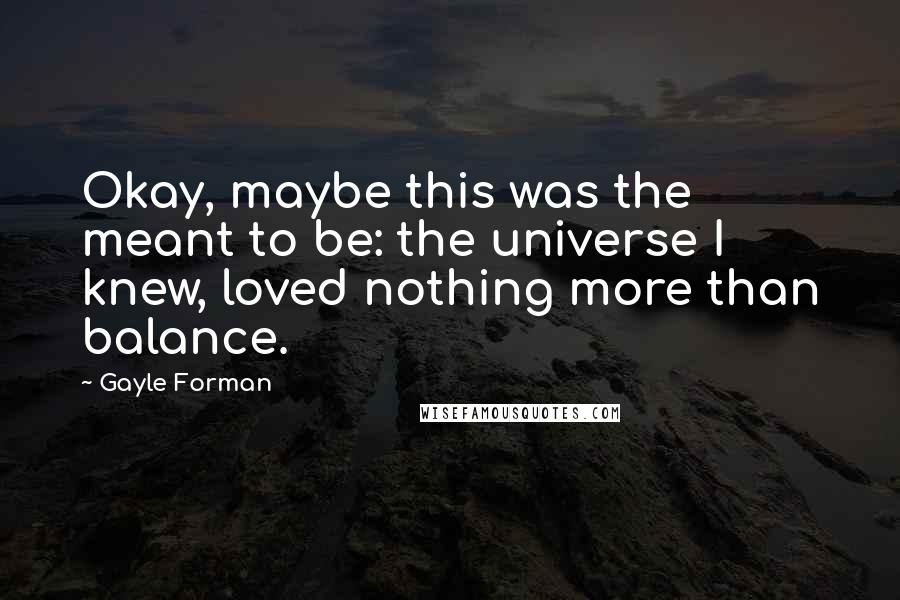 Gayle Forman Quotes: Okay, maybe this was the meant to be: the universe I knew, loved nothing more than balance.