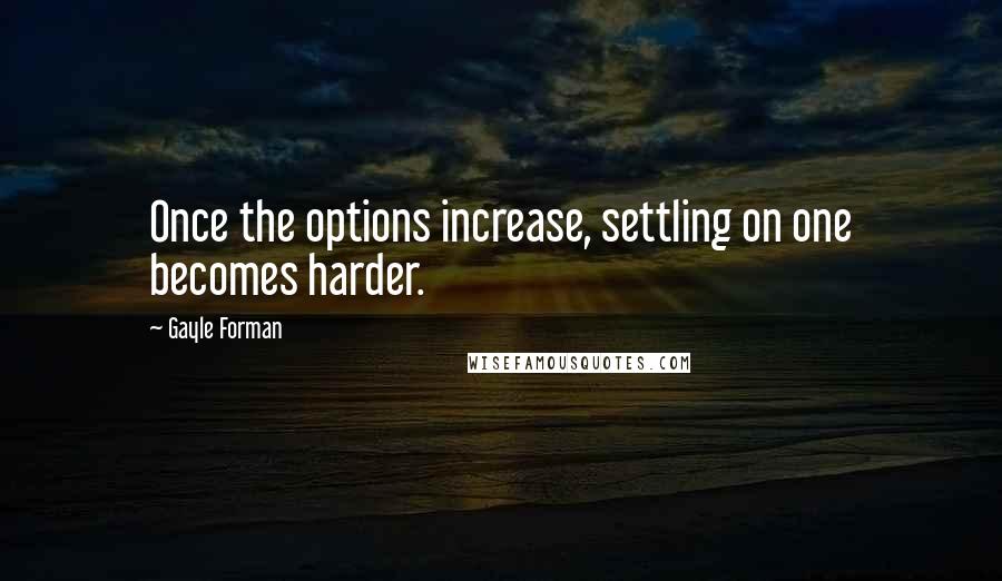 Gayle Forman Quotes: Once the options increase, settling on one becomes harder.