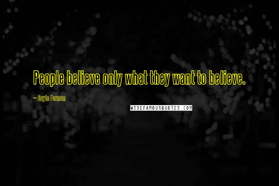 Gayle Forman Quotes: People believe only what they want to believe.