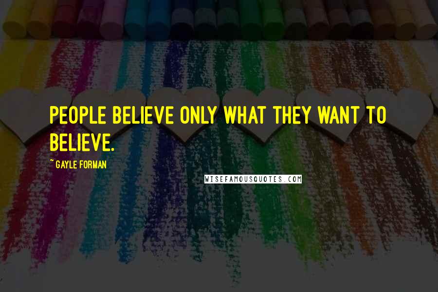Gayle Forman Quotes: People believe only what they want to believe.