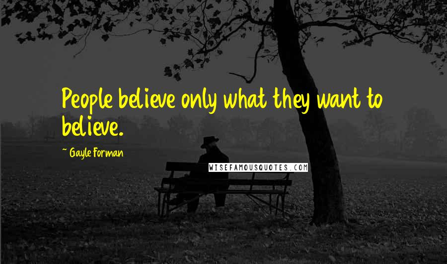 Gayle Forman Quotes: People believe only what they want to believe.