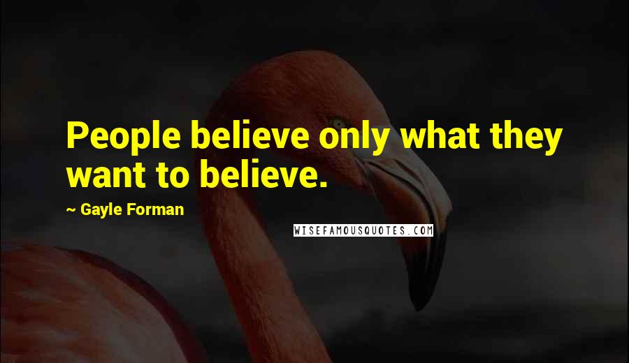 Gayle Forman Quotes: People believe only what they want to believe.