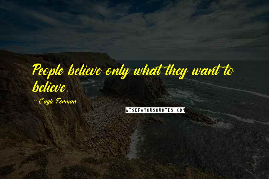 Gayle Forman Quotes: People believe only what they want to believe.