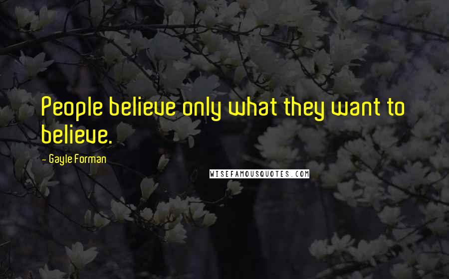 Gayle Forman Quotes: People believe only what they want to believe.