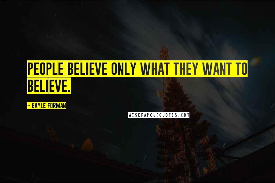 Gayle Forman Quotes: People believe only what they want to believe.