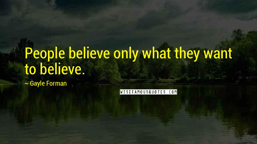 Gayle Forman Quotes: People believe only what they want to believe.