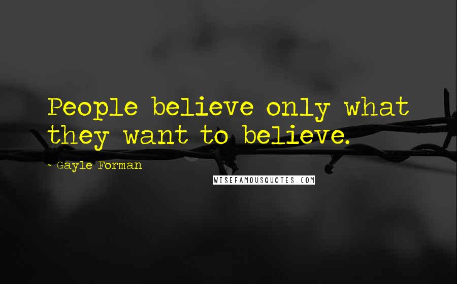 Gayle Forman Quotes: People believe only what they want to believe.