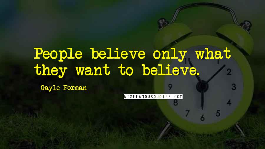 Gayle Forman Quotes: People believe only what they want to believe.