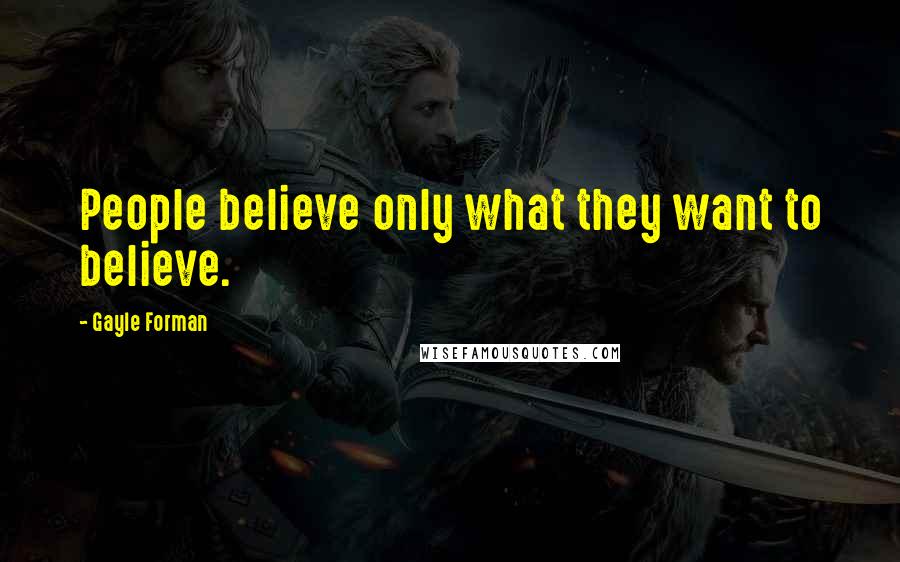 Gayle Forman Quotes: People believe only what they want to believe.