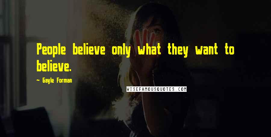 Gayle Forman Quotes: People believe only what they want to believe.
