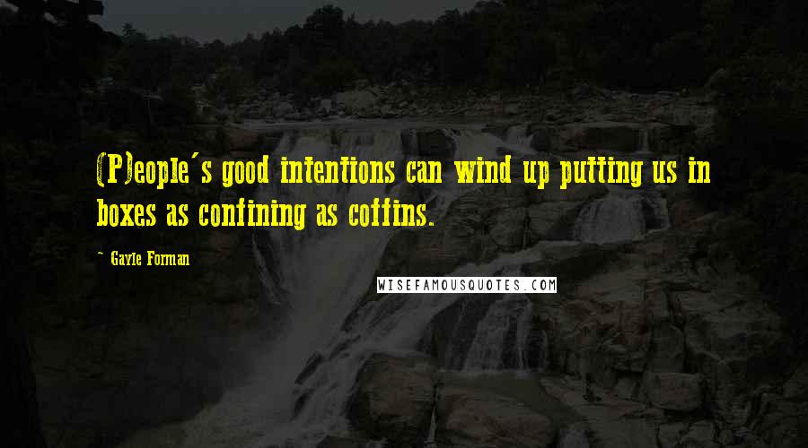 Gayle Forman Quotes: (P)eople's good intentions can wind up putting us in boxes as confining as coffins.