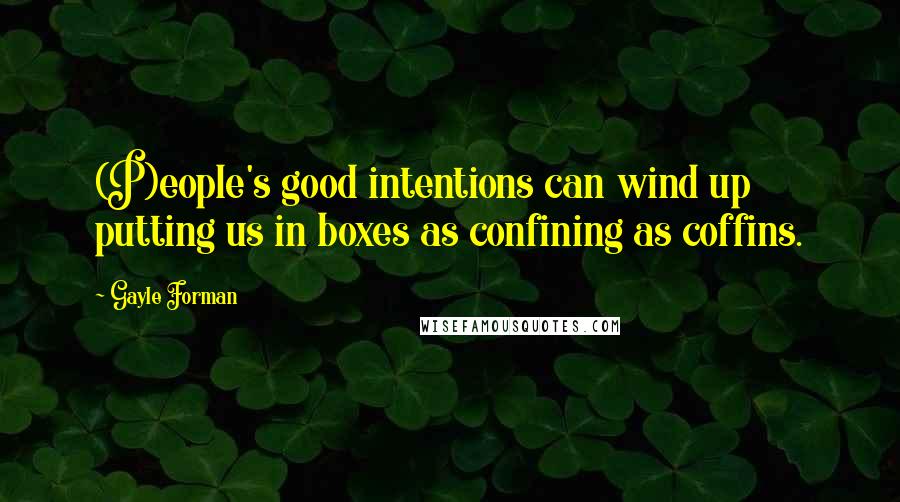 Gayle Forman Quotes: (P)eople's good intentions can wind up putting us in boxes as confining as coffins.