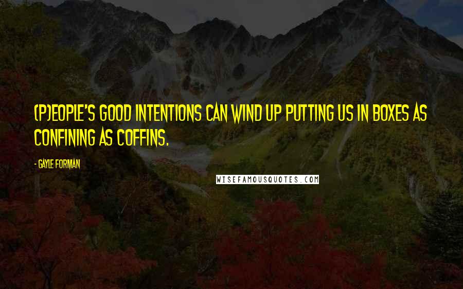 Gayle Forman Quotes: (P)eople's good intentions can wind up putting us in boxes as confining as coffins.