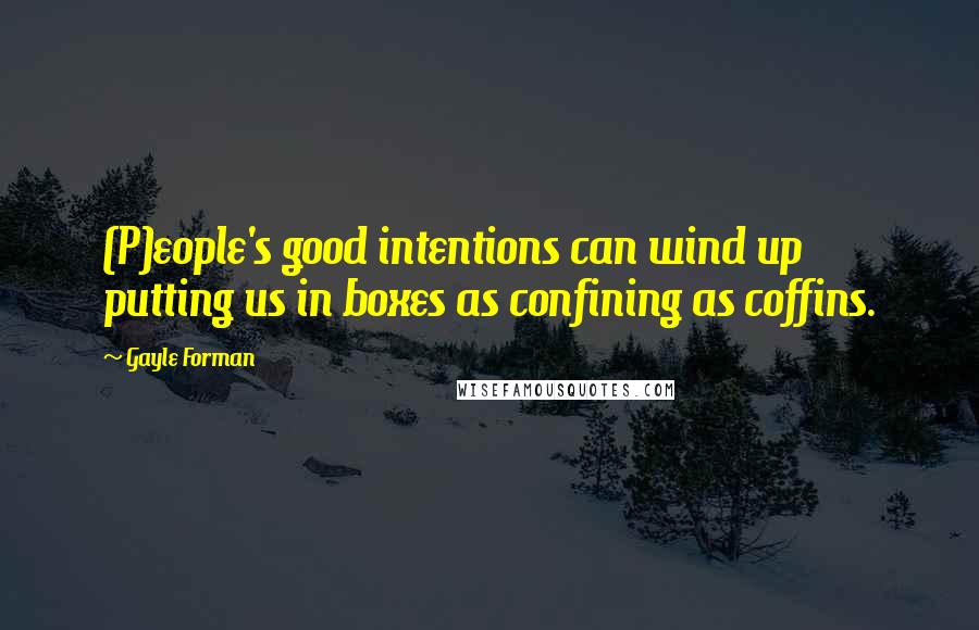 Gayle Forman Quotes: (P)eople's good intentions can wind up putting us in boxes as confining as coffins.