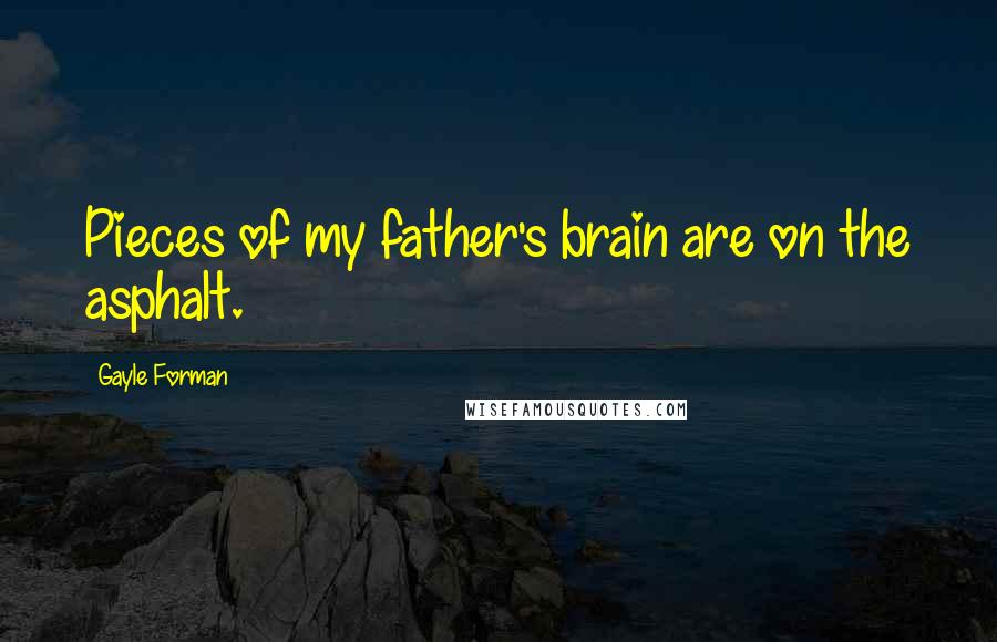 Gayle Forman Quotes: Pieces of my father's brain are on the asphalt.