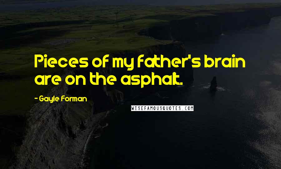 Gayle Forman Quotes: Pieces of my father's brain are on the asphalt.