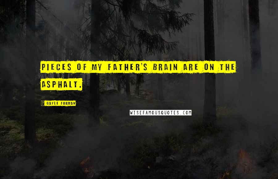 Gayle Forman Quotes: Pieces of my father's brain are on the asphalt.