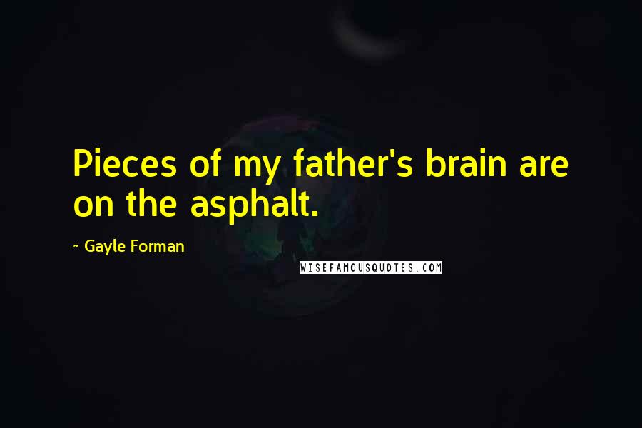 Gayle Forman Quotes: Pieces of my father's brain are on the asphalt.