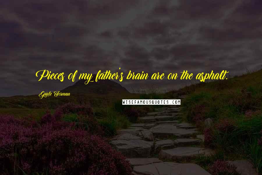 Gayle Forman Quotes: Pieces of my father's brain are on the asphalt.