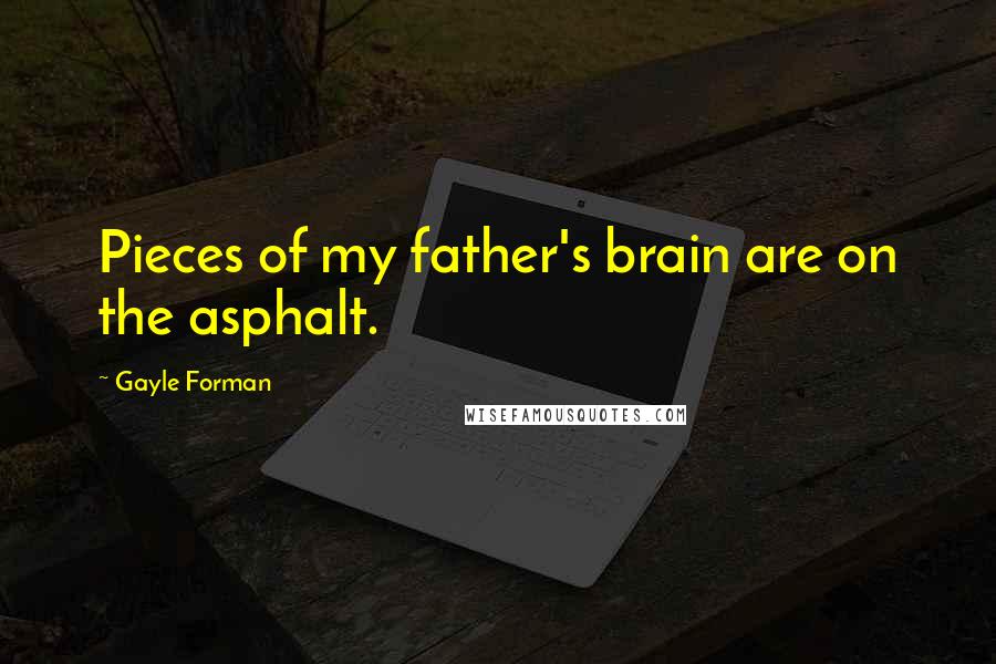 Gayle Forman Quotes: Pieces of my father's brain are on the asphalt.
