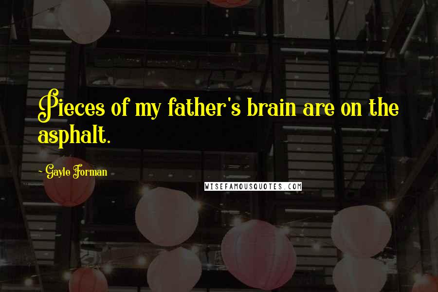Gayle Forman Quotes: Pieces of my father's brain are on the asphalt.