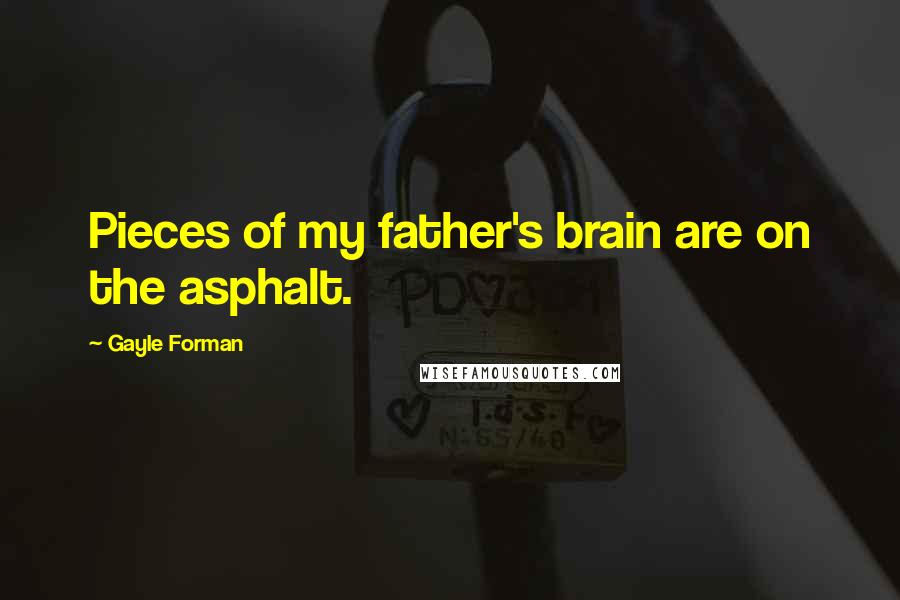 Gayle Forman Quotes: Pieces of my father's brain are on the asphalt.