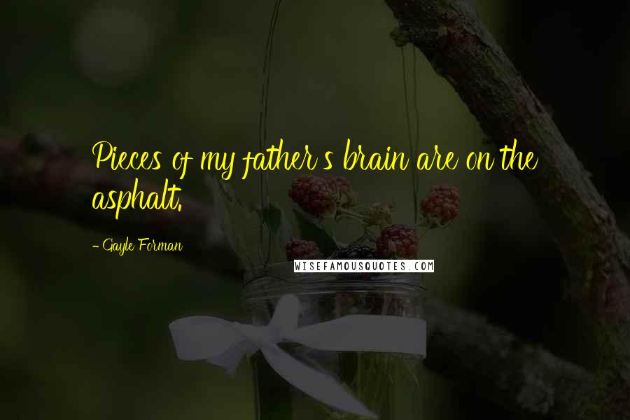 Gayle Forman Quotes: Pieces of my father's brain are on the asphalt.