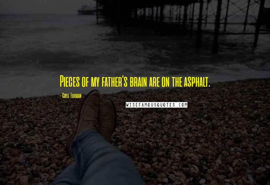 Gayle Forman Quotes: Pieces of my father's brain are on the asphalt.