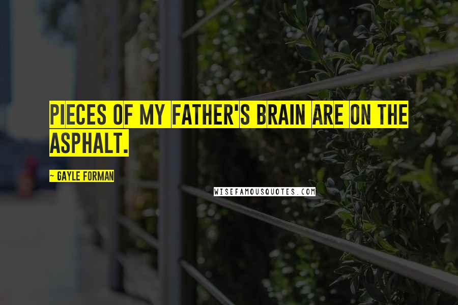Gayle Forman Quotes: Pieces of my father's brain are on the asphalt.