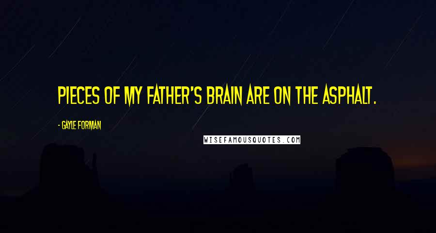Gayle Forman Quotes: Pieces of my father's brain are on the asphalt.